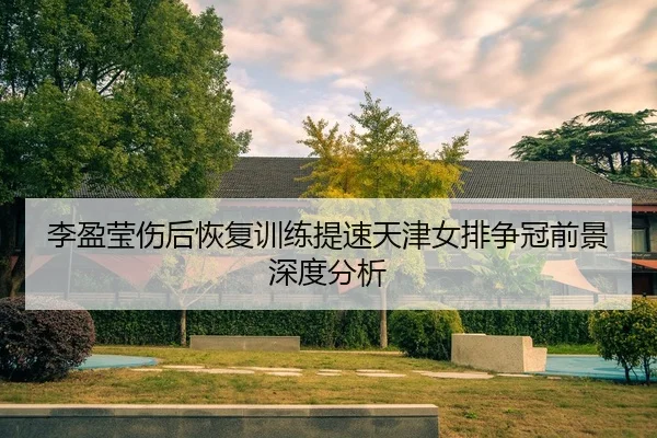 李盈莹伤后恢复训练提速天津女排争冠前景深度分析